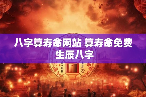 八字算寿命网站 算寿命免费 生辰八字