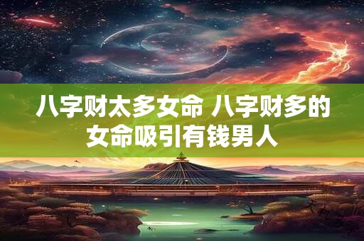 八字财太多女命 八字财多的女命吸引有钱男人