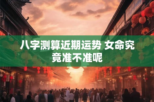 详细阅读:八字测算近期运势 女命究竟准不准呢 八字测算近期运势 女命究竟准不准呢