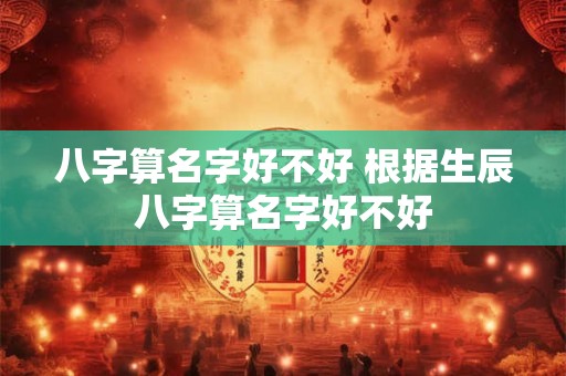 八字算名字好不好 根据生辰八字算名字好不好