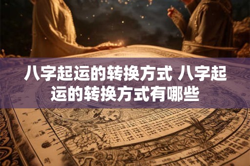 八字起运的转换方式 八字起运的转换方式有哪些