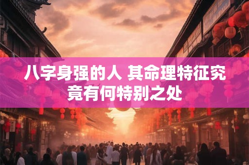八字身强的人 其命理特征究竟有何特别之处
