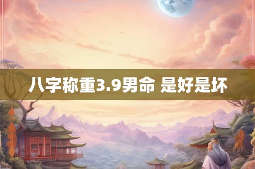 八字称重3.9男命 是好是坏 八字称重3.9男命 是好是坏