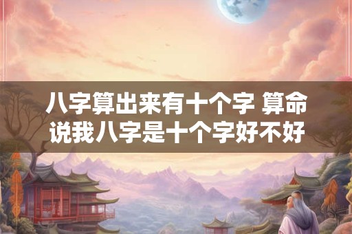 八字算出来有十个字 算命说我八字是十个字好不好 八字算出来有十个字 算命说我八字是十个字好不好