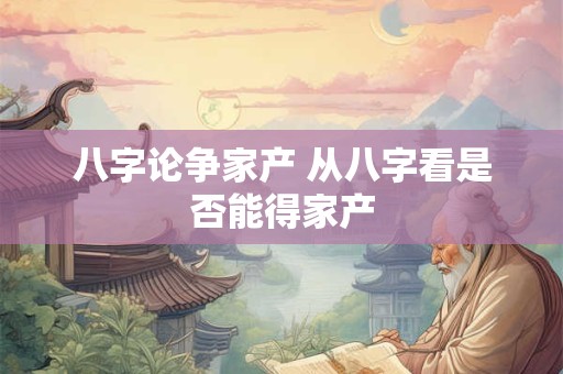 八字论争家产 从八字看是否能得家产
