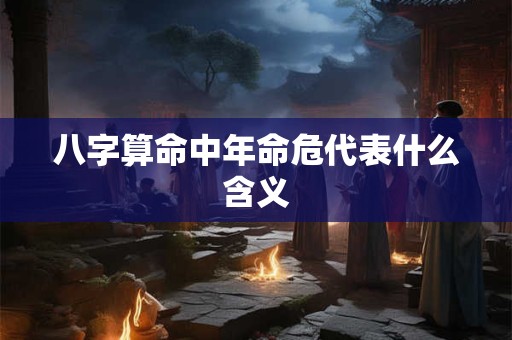 八字算命中年命危代表什么含义