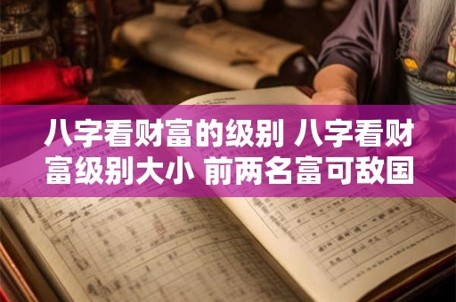 八字看财富的级别 八字看财富级别大小 前两名富可敌国