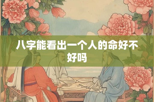 八字能看出一个人的命好不好吗