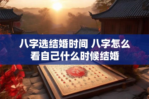 八字选结婚时间 八字怎么看自己什么时候结婚