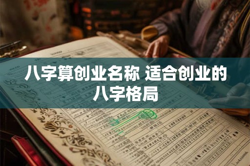 八字算创业名称 适合创业的八字格局