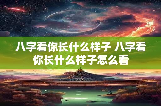 详细阅读:八字看你长什么样子 八字看你长什么样子怎么看 八字看你长什么样子 八字看你长什么样子怎么看