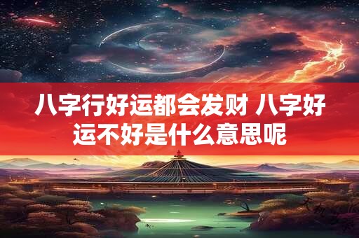 八字行好运都会发财 八字好运不好是什么意思呢