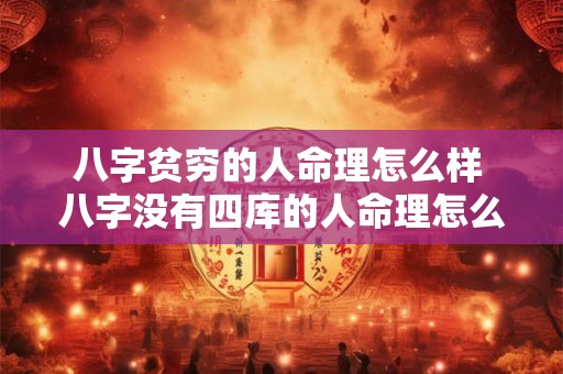 八字贫穷的人命理怎么样 八字没有四库的人命理怎么样 八字贫穷的人命理怎么样 八字没有四库的人命理怎么样