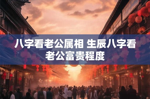 八字看老公属相 生辰八字看老公富贵程度