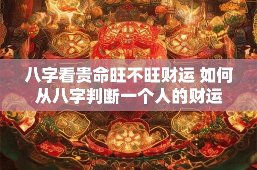 八字看贵命旺不旺财运 如何从八字判断一个人的财运
