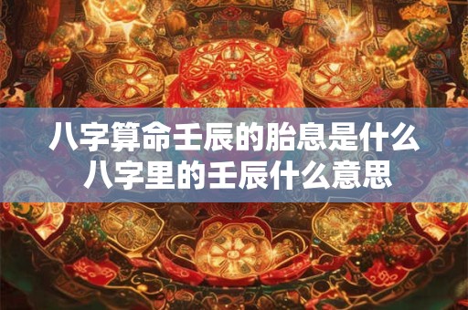 八字算命壬辰的胎息是什么 八字里的壬辰什么意思