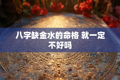 八字缺金水的命格 就一定不好吗