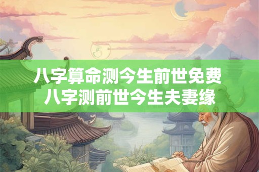 八字算命测今生前世免费 八字测前世今生夫妻缘