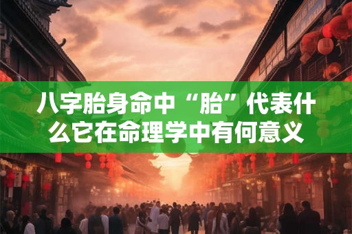八字胎身命中“胎”代表什么它在命理学中有何意义