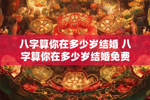 八字算你在多少岁结婚 八字算你在多少岁结婚免费