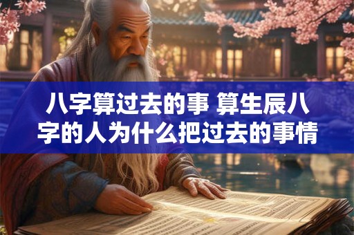 八字算过去的事 算生辰八字的人为什么把过去的事情都算出来了