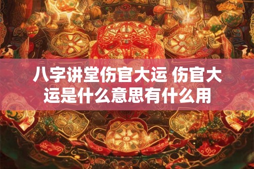 八字讲堂伤官大运 伤官大运是什么意思有什么用