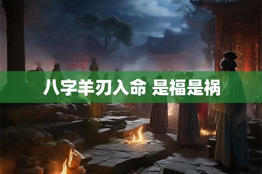 八字羊刃入命 是福是祸