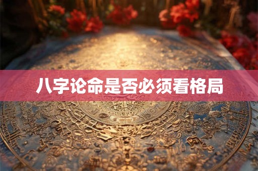 八字论命是否必须看格局