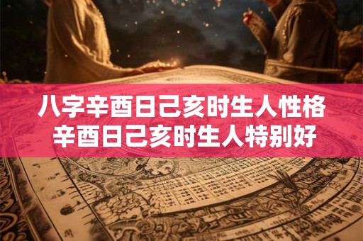 八字辛酉日己亥时生人性格 辛酉日己亥时生人特别好