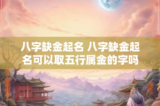 八字缺金起名 八字缺金起名可以取五行属金的字吗 八字缺金起名 八字缺金起名可以取五行属金的字吗