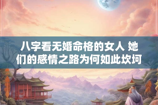 八字看无婚命格的女人 她们的感情之路为何如此坎坷