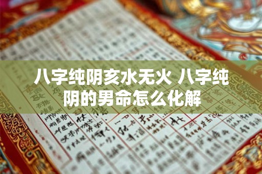 八字纯阴亥水无火 八字纯阴的男命怎么化解 八字纯阴亥水无火 八字纯阴的男命怎么化解