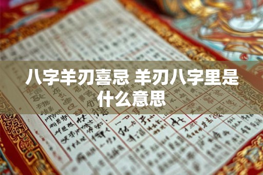 八字羊刃喜忌 羊刃八字里是什么意思