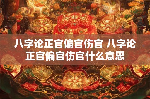 八字论正官偏官伤官 八字论正官偏官伤官什么意思