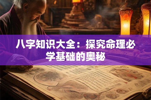 八字知识大全:探究命理必学基础的奥秘 八字知识大全:探究命理必学基础的奥秘