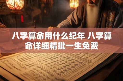 八字算命用什么纪年 八字算命详细精批一生免费
