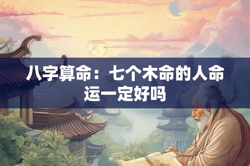 八字算命：七个木命的人命运一定好吗