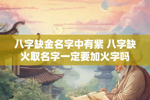 八字缺金名字中有紫 八字缺火取名字一定要加火字吗 八字缺金名字中有紫 八字缺火取名字一定要加火字吗