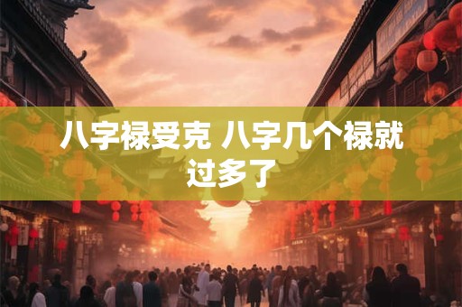 八字禄受克 八字几个禄就过多了