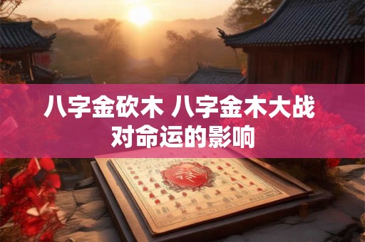 八字金砍木 八字金木大战 对命运的影响