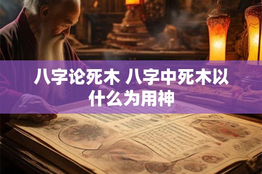 八字论死木 八字中死木以什么为用神