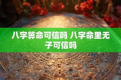 八字箅命可信吗 八字命里无子可信吗 八字箅命可信吗 八字命里无子可信吗