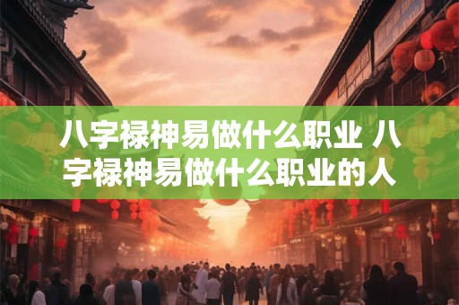 八字禄神易做什么职业 八字禄神易做什么职业的人