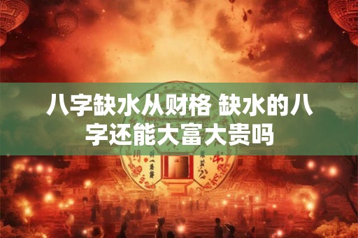 八字缺水从财格 缺水的八字还能大富大贵吗