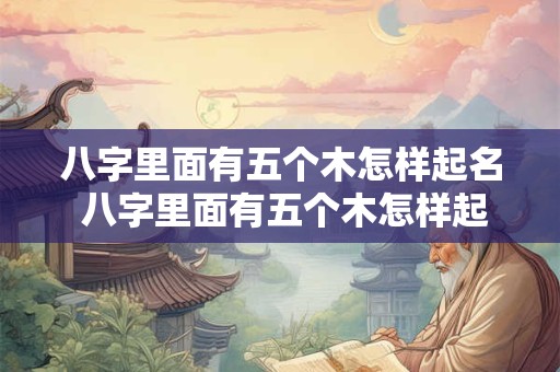 八字里面有五个木怎样起名 八字里面有五个木怎样起名字好听 八字里面有五个木怎样起名 八字里面有五个木怎样起名字好听