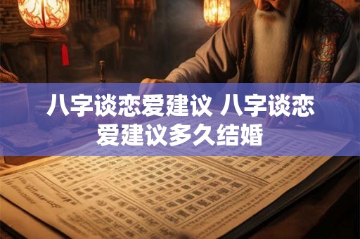 八字谈恋爱建议 八字谈恋爱建议多久结婚