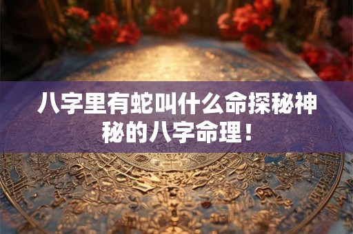 八字里有蛇叫什么命探秘神秘的八字命理！