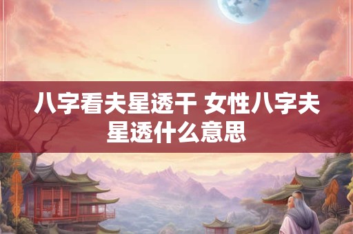 八字看夫星透干 女性八字夫星透什么意思