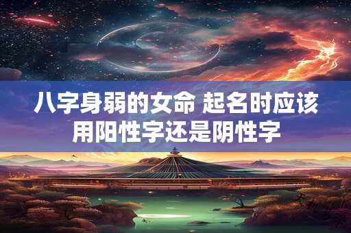 八字身弱的女命 起名时应该用阳性字还是阴性字