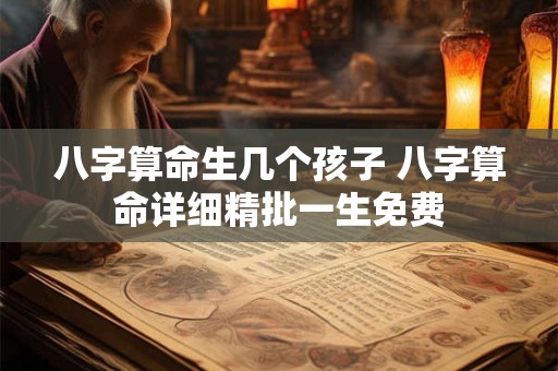 八字算命生几个孩子 八字算命详细精批一生免费